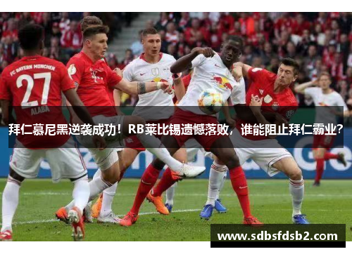 拜仁慕尼黑逆袭成功！RB莱比锡遗憾落败，谁能阻止拜仁霸业？